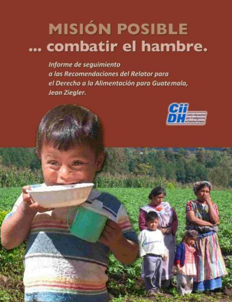 MISIÓN POSIBLE … combatir el hambre. Informe de seguimiento a las Recomendaciones del Relator para el Derecho a la Alimentación para Guatemala, Jean Ziegler.